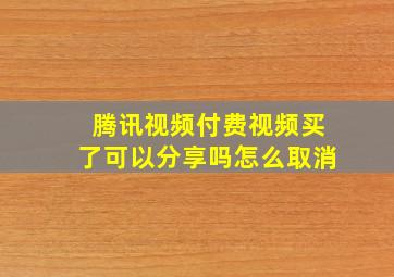 腾讯视频付费视频买了可以分享吗怎么取消