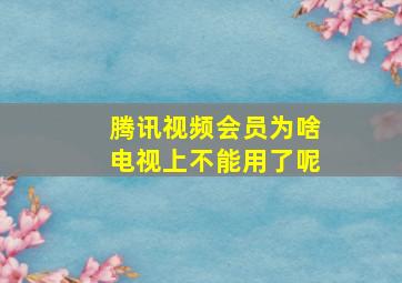 腾讯视频会员为啥电视上不能用了呢