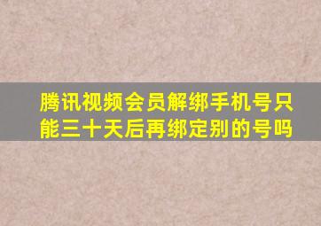 腾讯视频会员解绑手机号只能三十天后再绑定别的号吗