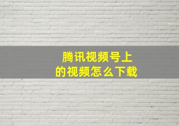 腾讯视频号上的视频怎么下载