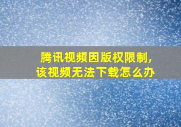 腾讯视频因版权限制,该视频无法下载怎么办