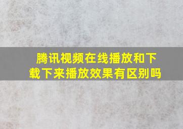 腾讯视频在线播放和下载下来播放效果有区别吗