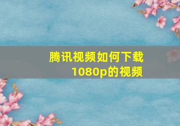 腾讯视频如何下载1080p的视频