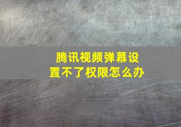 腾讯视频弹幕设置不了权限怎么办