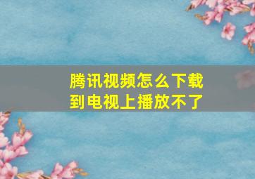 腾讯视频怎么下载到电视上播放不了