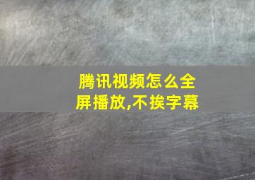 腾讯视频怎么全屏播放,不挨字幕