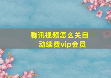 腾讯视频怎么关自动续费vip会员