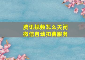 腾讯视频怎么关闭微信自动扣费服务