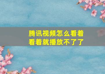 腾讯视频怎么看着看着就播放不了了