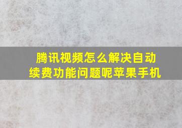 腾讯视频怎么解决自动续费功能问题呢苹果手机