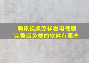 腾讯视频怎样看电视剧完整版免费的软件有哪些