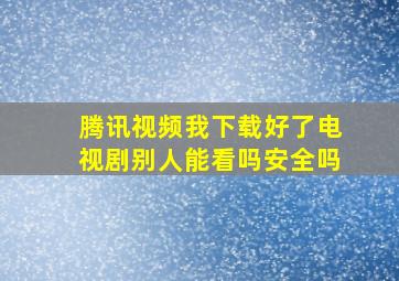 腾讯视频我下载好了电视剧别人能看吗安全吗