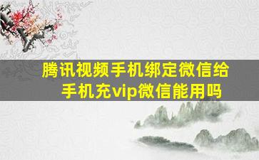 腾讯视频手机绑定微信给手机充vip微信能用吗