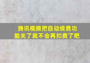 腾讯视频把自动续费功能关了就不会再扣费了吧