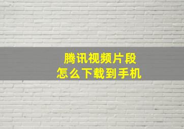 腾讯视频片段怎么下载到手机