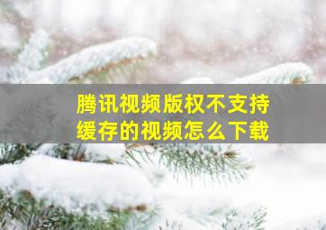 腾讯视频版权不支持缓存的视频怎么下载