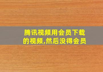 腾讯视频用会员下载的视频,然后没得会员