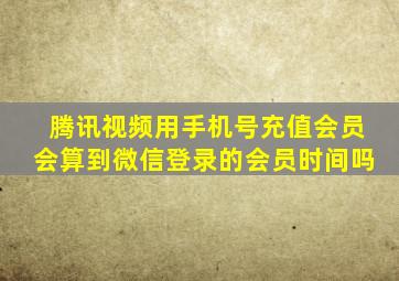 腾讯视频用手机号充值会员会算到微信登录的会员时间吗