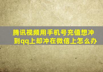 腾讯视频用手机号充值想冲到qq上却冲在微信上怎么办