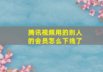 腾讯视频用的别人的会员怎么下线了