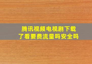 腾讯视频电视剧下载了看要费流量吗安全吗