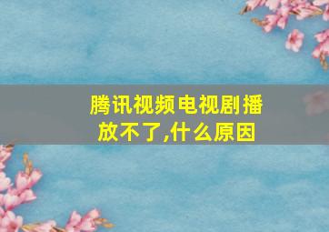 腾讯视频电视剧播放不了,什么原因