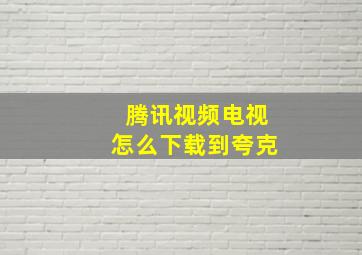 腾讯视频电视怎么下载到夸克