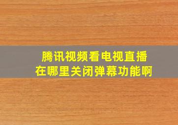 腾讯视频看电视直播在哪里关闭弹幕功能啊