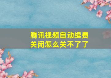 腾讯视频自动续费关闭怎么关不了了