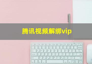 腾讯视频解绑vip