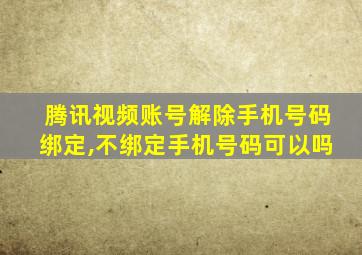 腾讯视频账号解除手机号码绑定,不绑定手机号码可以吗