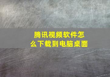 腾讯视频软件怎么下载到电脑桌面