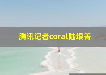 腾讯记者coral陆垠箐