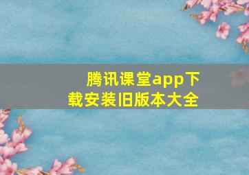 腾讯课堂app下载安装旧版本大全