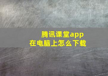 腾讯课堂app在电脑上怎么下载