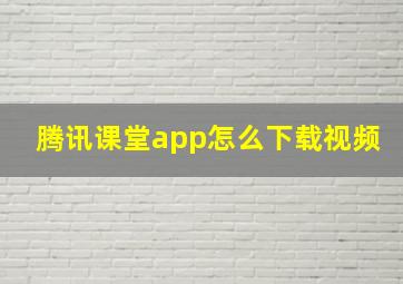 腾讯课堂app怎么下载视频