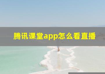 腾讯课堂app怎么看直播