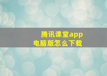 腾讯课堂app电脑版怎么下载