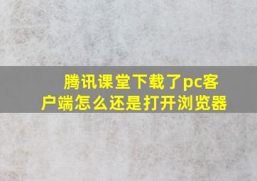 腾讯课堂下载了pc客户端怎么还是打开浏览器