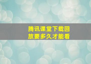 腾讯课堂下载回放要多久才能看