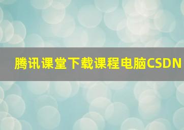 腾讯课堂下载课程电脑CSDN