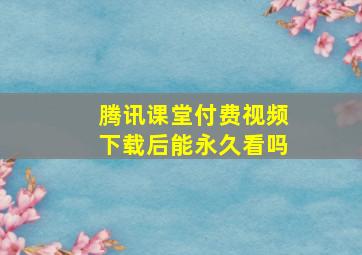 腾讯课堂付费视频下载后能永久看吗