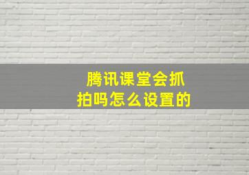 腾讯课堂会抓拍吗怎么设置的