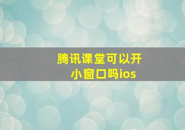 腾讯课堂可以开小窗口吗ios