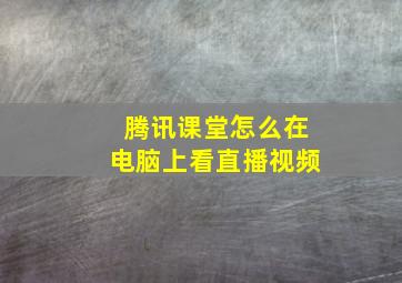 腾讯课堂怎么在电脑上看直播视频