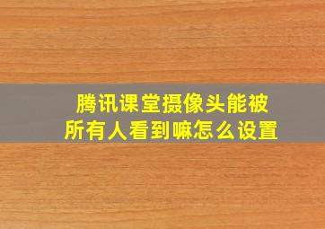 腾讯课堂摄像头能被所有人看到嘛怎么设置