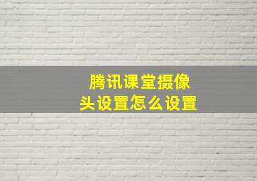 腾讯课堂摄像头设置怎么设置