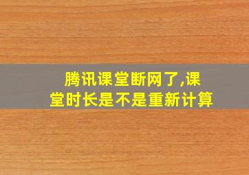 腾讯课堂断网了,课堂时长是不是重新计算