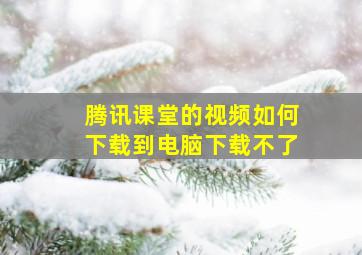 腾讯课堂的视频如何下载到电脑下载不了