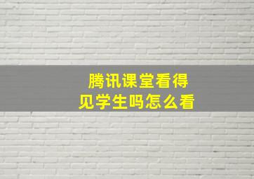 腾讯课堂看得见学生吗怎么看